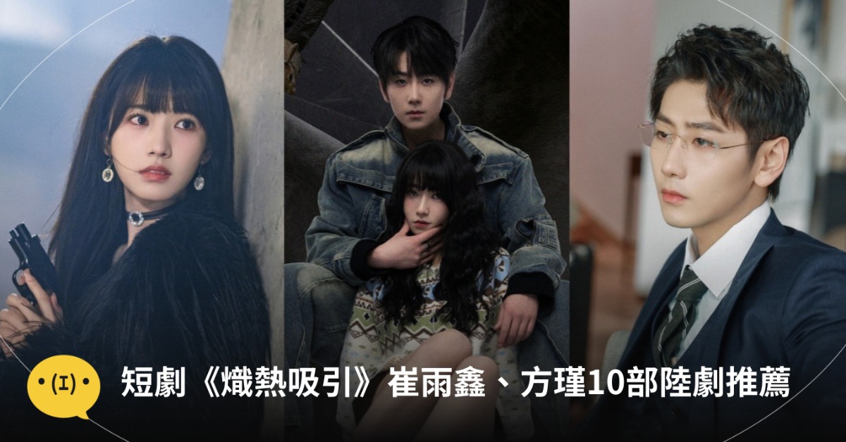 短劇《熾熱吸引》崔雨鑫、方瑾10部陸劇加碼推薦|造咖